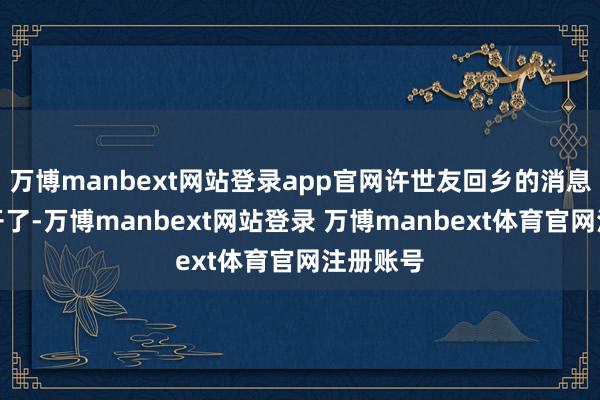 万博manbext网站登录app官网许世友回乡的消息迅速传开了-万博manbext网站登录 万博manbext体育官网注册账号