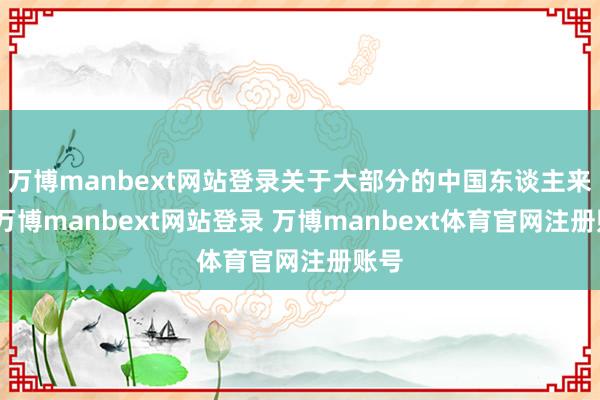 万博manbext网站登录关于大部分的中国东谈主来说-万博manbext网站登录 万博manbext体育官网注册账号