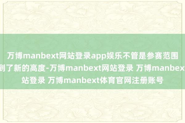 万博manbext网站登录app娱乐不管是参赛范围仍是赛事水平皆达到了新的高度-万博manbext网站登录 万博manbext体育官网注册账号