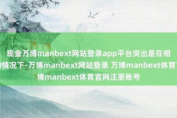 现金万博manbext网站登录app平台突出是在相接屡次发生的情况下-万博manbext网站登录 万博manbext体育官网注册账号