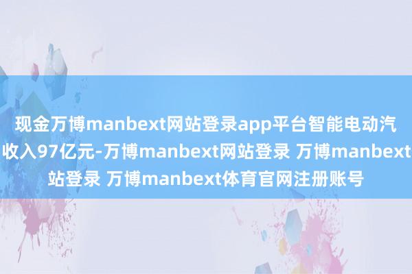 现金万博manbext网站登录app平台智能电动汽车等革命业求终了收入97亿元-万博manbext网站登录 万博manbext体育官网注册账号