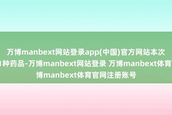 万博manbext网站登录app(中国)官方网站本次补救共新增91种药品-万博manbext网站登录 万博manbext体育官网注册账号