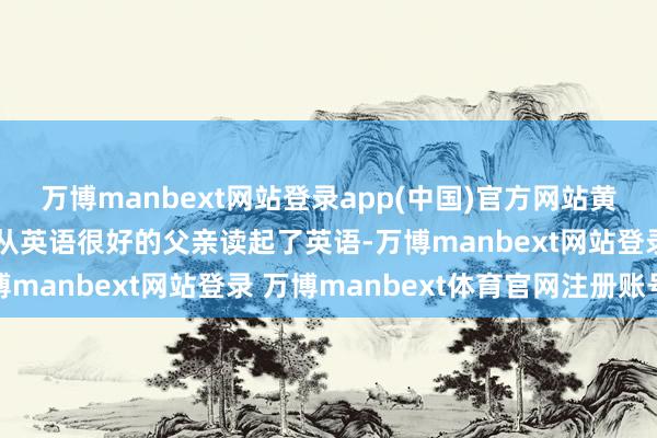 万博manbext网站登录app(中国)官方网站黄雨桐在很小的时候便跟从英语很好的父亲读起了英语-万博manbext网站登录 万博manbext体育官网注册账号
