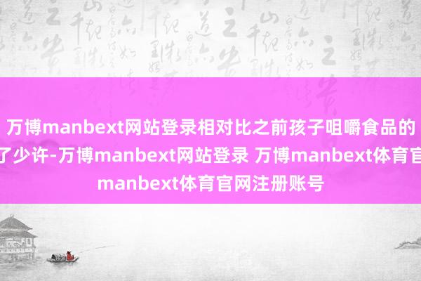 万博manbext网站登录相对比之前孩子咀嚼食品的动作彰着慢了少许-万博manbext网站登录 万博manbext体育官网注册账号