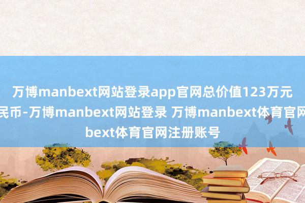 万博manbext网站登录app官网总价值123万元东说念主民币-万博manbext网站登录 万博manbext体育官网注册账号