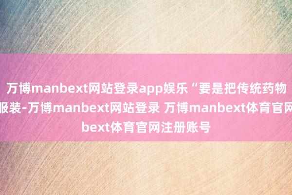 万博manbext网站登录app娱乐“要是把传统药物比作均码服装-万博manbext网站登录 万博manbext体育官网注册账号