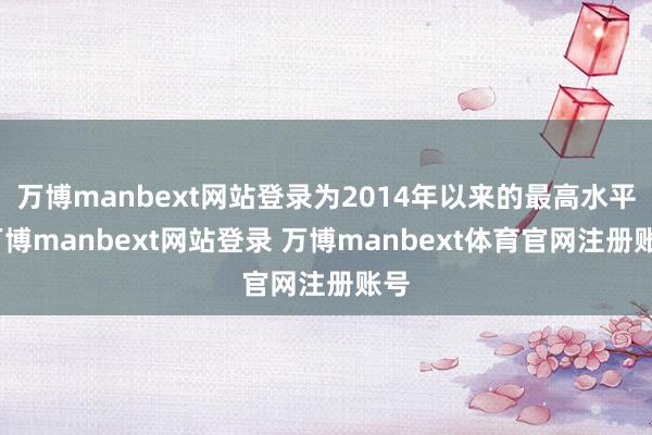万博manbext网站登录为2014年以来的最高水平-万博manbext网站登录 万博manbext体育官网注册账号