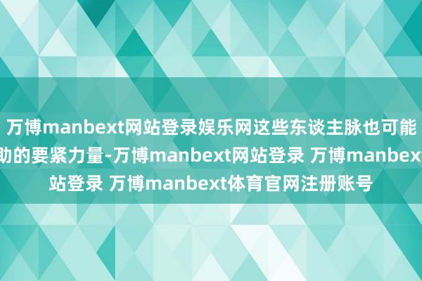 万博manbext网站登录娱乐网这些东谈主脉也可能成为提供因循和匡助的要紧力量-万博manbext网站登录 万博manbext体育官网注册账号