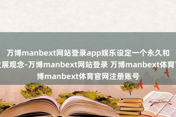 万博manbext网站登录app娱乐设定一个永久和短期的做事发展观念-万博manbext网站登录 万博manbext体育官网注册账号
