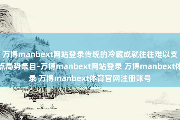 万博manbext网站登录传统的冷藏成就往往难以支吾高原地区的顶点局势条目-万博manbext网站登录 万博manbext体育官网注册账号