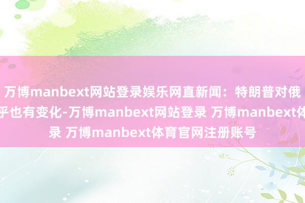 万博manbext网站登录娱乐网直新闻：特朗普对俄乌残害的口风似乎也有变化-万博manbext网站登录 万博manbext体育官网注册账号
