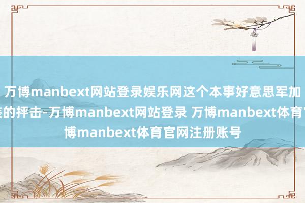 万博manbext网站登录娱乐网这个本事好意思军加大对胡塞武装的抨击-万博manbext网站登录 万博manbext体育官网注册账号