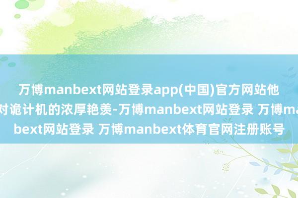 万博manbext网站登录app(中国)官方网站他就展现出超凡的智商和对诡计机的浓厚艳羡-万博manbext网站登录 万博manbext体育官网注册账号
