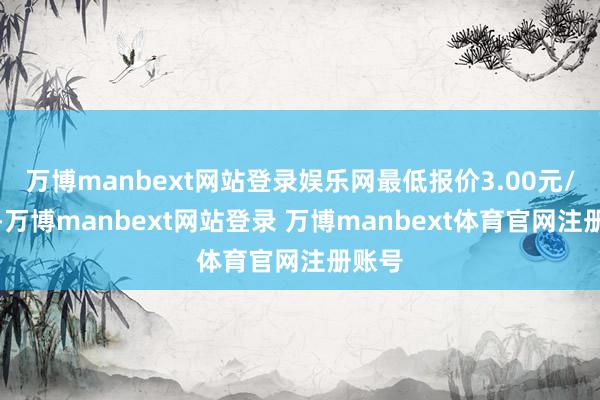 万博manbext网站登录娱乐网最低报价3.00元/公斤-万博manbext网站登录 万博manbext体育官网注册账号