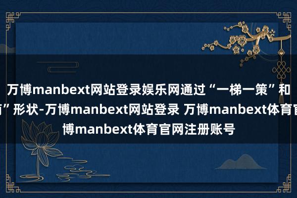 万博manbext网站登录娱乐网通过“一梯一策”和“一户一磋商”形状-万博manbext网站登录 万博manbext体育官网注册账号