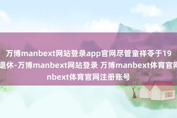 万博manbext网站登录app官网尽管童祥苓于1993年提前退休-万博manbext网站登录 万博manbext体育官网注册账号