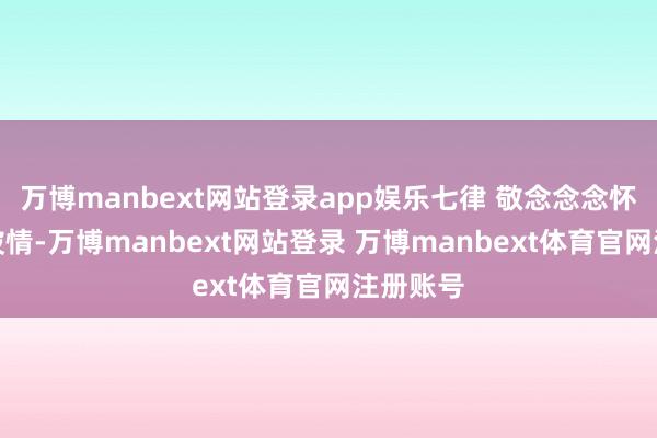 万博manbext网站登录app娱乐七律 敬念念念怀首领尽披情-万博manbext网站登录 万博manbext体育官网注册账号