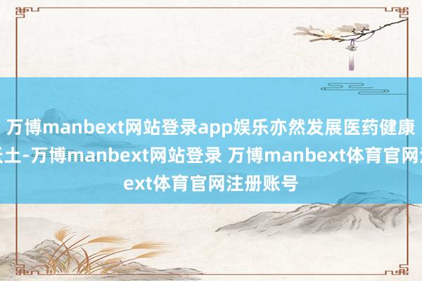 万博manbext网站登录app娱乐亦然发展医药健康产业的沃土-万博manbext网站登录 万博manbext体育官网注册账号
