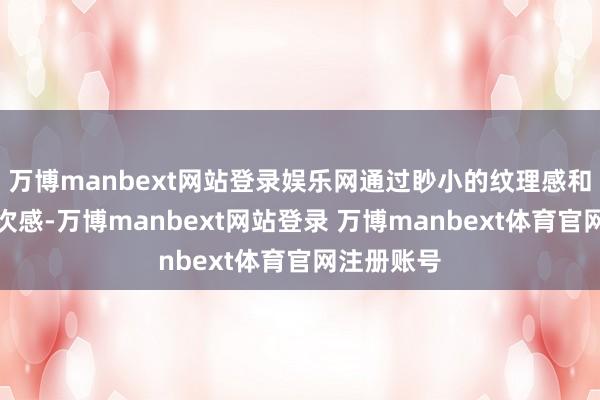 万博manbext网站登录娱乐网通过眇小的纹理感和当然的档次感-万博manbext网站登录 万博manbext体育官网注册账号