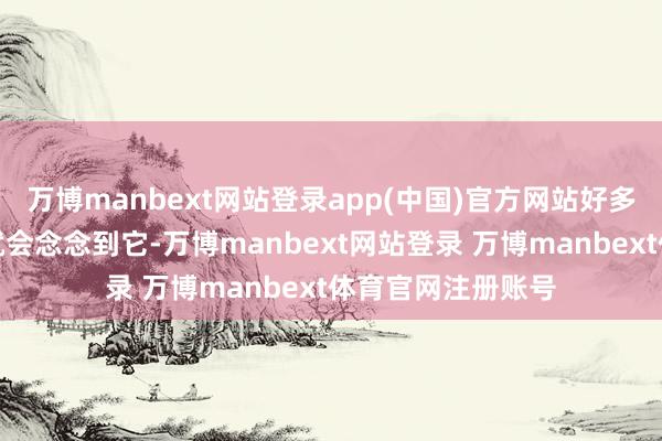 万博manbext网站登录app(中国)官方网站好多东谈主第一工夫就会念念到它-万博manbext网站登录 万博manbext体育官网注册账号