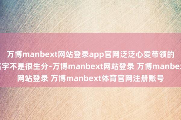 万博manbext网站登录app官网泛泛心爱带领的一又友详情对这个名字不是很生分-万博manbext网站登录 万博manbext体育官网注册账号