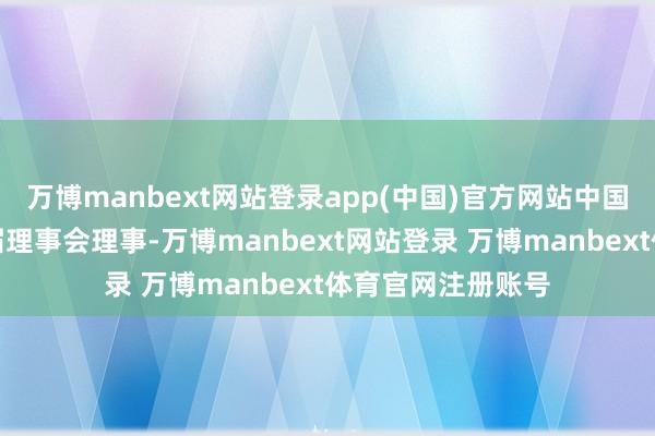 万博manbext网站登录app(中国)官方网站中国证券业协会第七届理事会理事-万博manbext网站登录 万博manbext体育官网注册账号