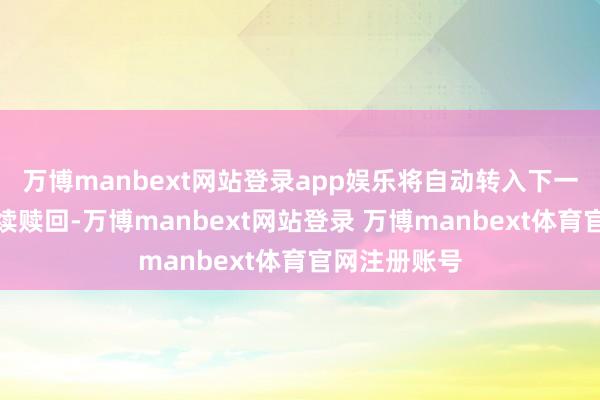 万博manbext网站登录app娱乐将自动转入下一个洞开日延续赎回-万博manbext网站登录 万博manbext体育官网注册账号