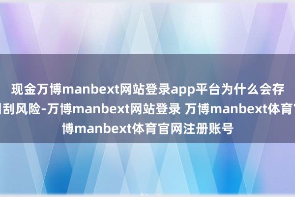 现金万博manbext网站登录app平台为什么会存在以及奈何引刮风险-万博manbext网站登录 万博manbext体育官网注册账号