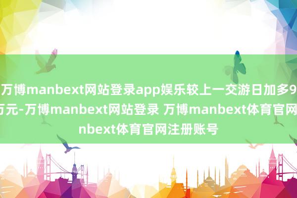 万博manbext网站登录app娱乐较上一交游日加多9376.75万元-万博manbext网站登录 万博manbext体育官网注册账号