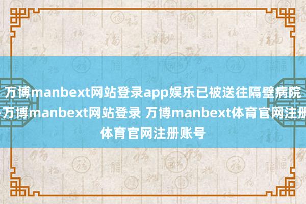 万博manbext网站登录app娱乐已被送往隔壁病院调整-万博manbext网站登录 万博manbext体育官网注册账号
