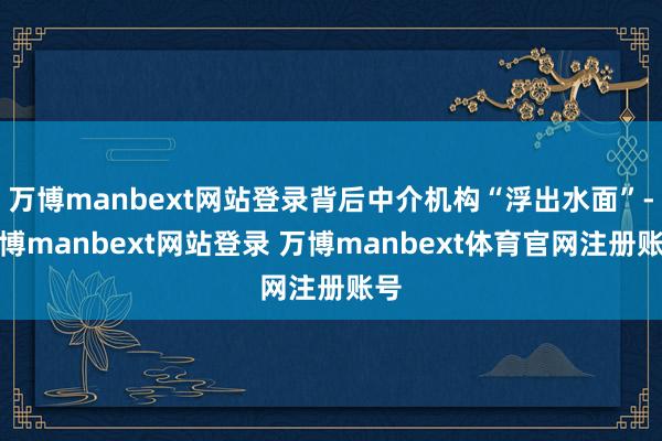 万博manbext网站登录背后中介机构“浮出水面”-万博manbext网站登录 万博manbext体育官网注册账号