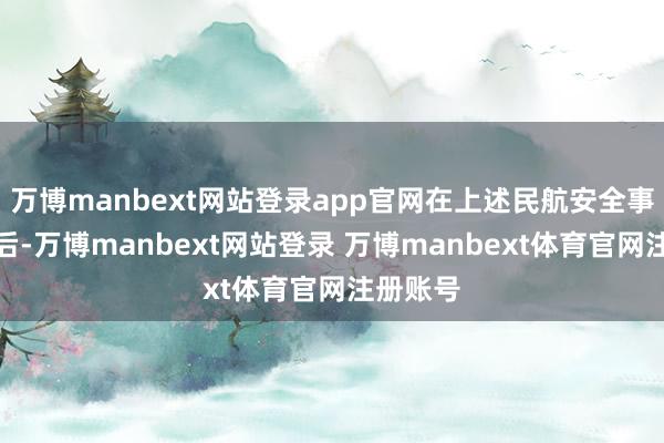 万博manbext网站登录app官网在上述民航安全事故发生后-万博manbext网站登录 万博manbext体育官网注册账号