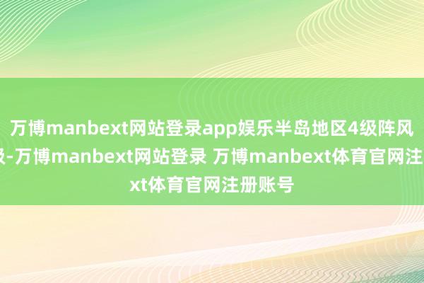 万博manbext网站登录app娱乐半岛地区4级阵风5～6级-万博manbext网站登录 万博manbext体育官网注册账号