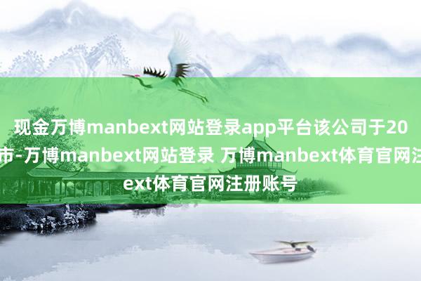 现金万博manbext网站登录app平台该公司于2002年上市-万博manbext网站登录 万博manbext体育官网注册账号