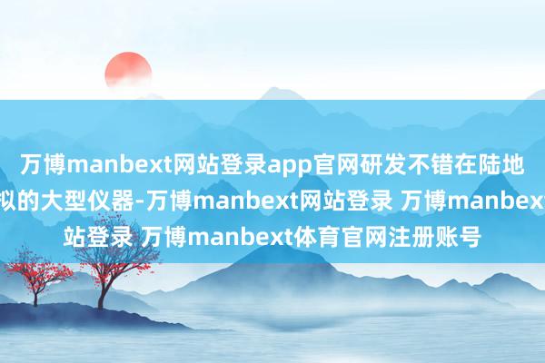 万博manbext网站登录app官网研发不错在陆地上进行空间环境模拟的大型仪器-万博manbext网站登录 万博manbext体育官网注册账号