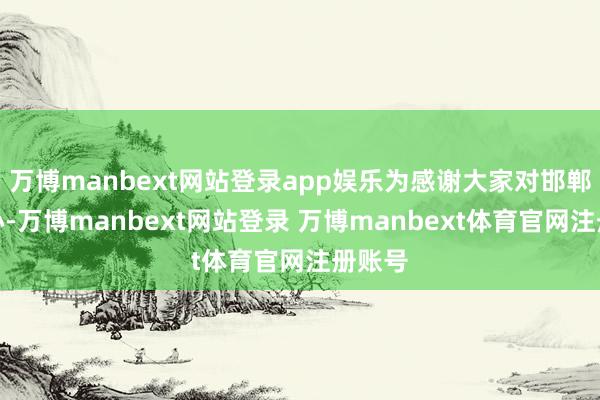 万博manbext网站登录app娱乐为感谢大家对邯郸的醉心-万博manbext网站登录 万博manbext体育官网注册账号