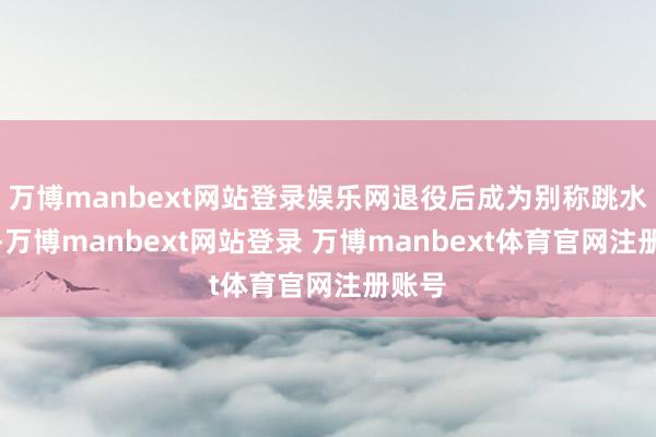 万博manbext网站登录娱乐网退役后成为别称跳水诠释-万博manbext网站登录 万博manbext体育官网注册账号