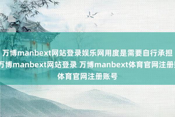 万博manbext网站登录娱乐网用度是需要自行承担的-万博manbext网站登录 万博manbext体育官网注册账号