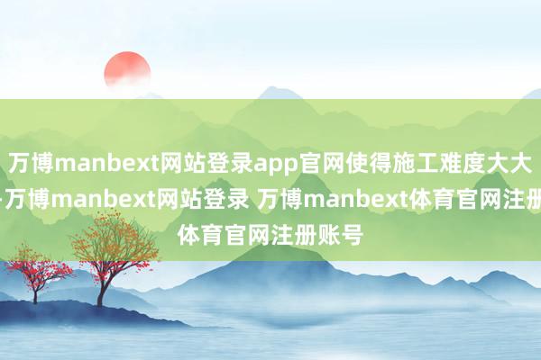 万博manbext网站登录app官网使得施工难度大大加多-万博manbext网站登录 万博manbext体育官网注册账号