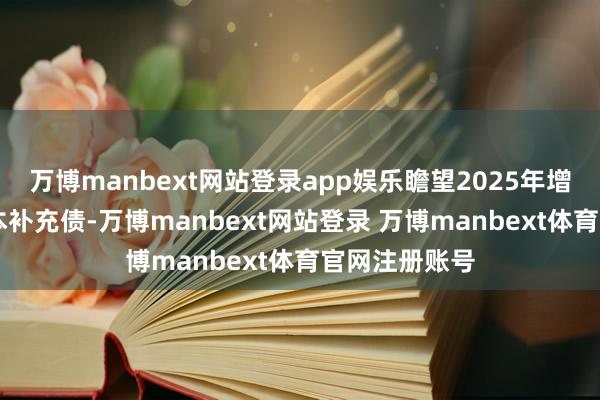 万博manbext网站登录app娱乐瞻望2025年增发10亿元成本补充债-万博manbext网站登录 万博manbext体育官网注册账号
