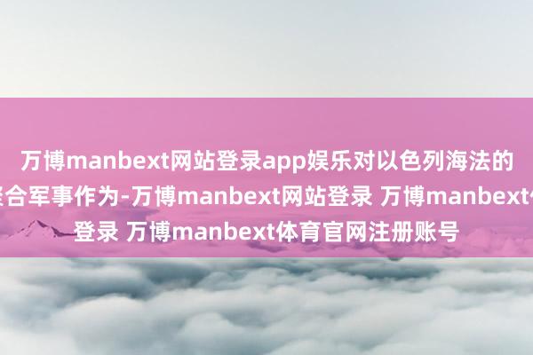 万博manbext网站登录app娱乐对以色列海法的紧要主义弃取了聚合军事作为-万博manbext网站登录 万博manbext体育官网注册账号