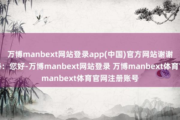万博manbext网站登录app(中国)官方网站谢谢泰和新材董秘：您好-万博manbext网站登录 万博manbext体育官网注册账号