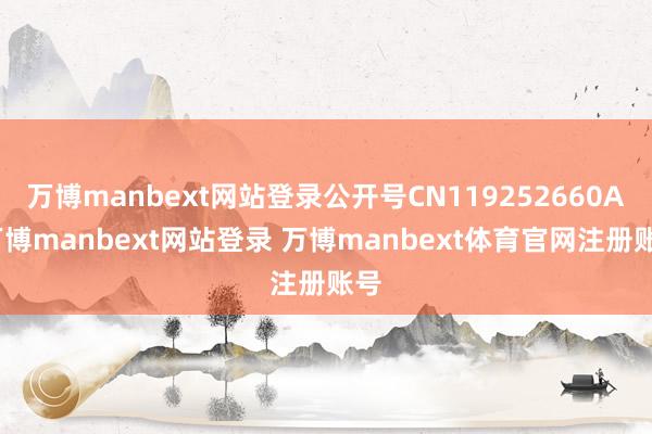 万博manbext网站登录公开号CN119252660A-万博manbext网站登录 万博manbext体育官网注册账号