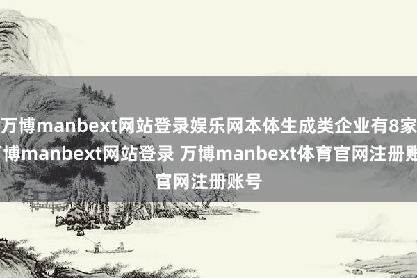 万博manbext网站登录娱乐网本体生成类企业有8家-万博manbext网站登录 万博manbext体育官网注册账号