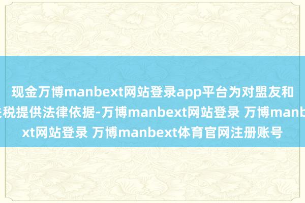现金万博manbext网站登录app平台为对盟友和敌手征收一系列无数关税提供法律依据-万博manbext网站登录 万博manbext体育官网注册账号
