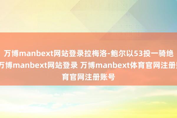 万博manbext网站登录拉梅洛-鲍尔以53投一骑绝尘-万博manbext网站登录 万博manbext体育官网注册账号