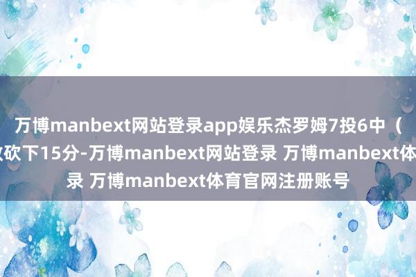 万博manbext网站登录app娱乐杰罗姆7投6中（罚球4中3）高效砍下15分-万博manbext网站登录 万博manbext体育官网注册账号