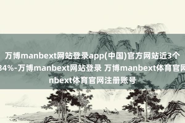 万博manbext网站登录app(中国)官方网站近3个月高潮1.84%-万博manbext网站登录 万博manbext体育官网注册账号