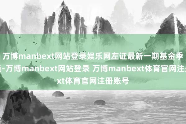 万博manbext网站登录娱乐网左证最新一期基金季报知道-万博manbext网站登录 万博manbext体育官网注册账号