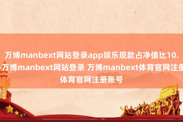万博manbext网站登录app娱乐现款占净值比10.49%-万博manbext网站登录 万博manbext体育官网注册账号